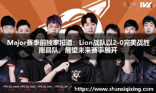Major赛季前独家报道：Lion战队以2-0完美战胜南昌队，展望未来赛事展开