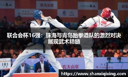 联合会杯16强：珠海与青岛跆拳道队的激烈对决展现武术精髓